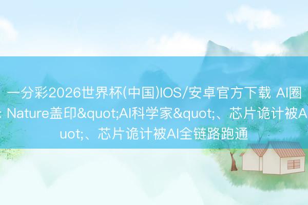 一分彩2026世界杯(中国)IOS/安卓官方下载 AI圈这两天炸了: Nature盖印"AI科学家"、芯片诡计被AI全链路跑通