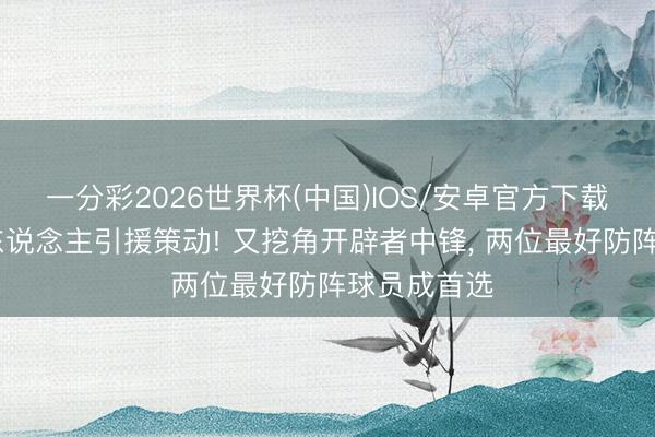 一分彩2026世界杯(中国)IOS/安卓官方下载 名记曝湖东说念主引援策动! 又挖角开辟者中锋， 两位最好防阵球员成首选