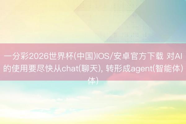 一分彩2026世界杯(中国)IOS/安卓官方下载 对AI的使用要尽快从chat(聊天)， 转形成agent(智能体)
