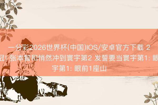 一分彩2026世界杯(中国)IOS/安卓官方下载 2026年0冠! 张本智和悄然冲到寰宇第2 发誓要当寰宇第1: 眼前1座山