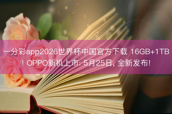 一分彩app2026世界杯中国官方下载 16GB+1TB! OPPO新机上市: 5月25日， 全新发布!