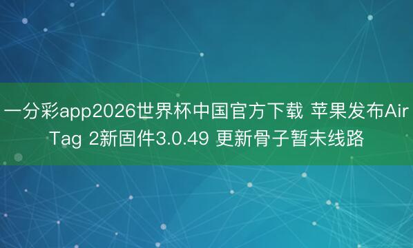 一分彩app2026世界杯中国官方下载 苹果发布AirTag 2新固件3.0.49 更新骨子暂未线路