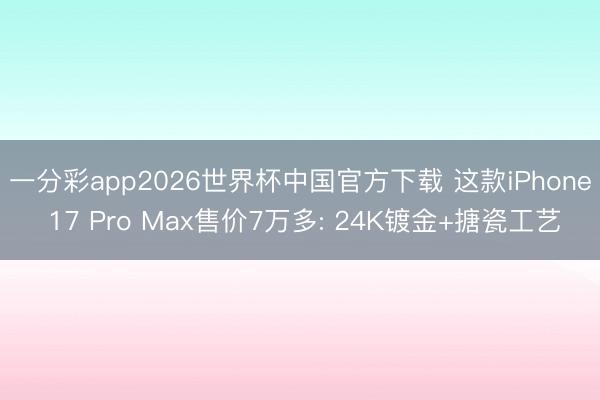 一分彩app2026世界杯中国官方下载 这款iPhone 17 Pro Max售价7万多: 24K镀金+搪瓷工艺