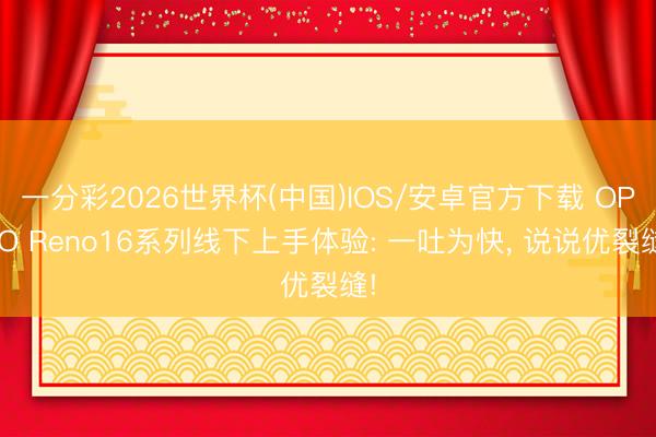 一分彩2026世界杯(中国)IOS/安卓官方下载 OPPO Reno16系列线下上手体验: 一吐为快， 说说优裂缝!