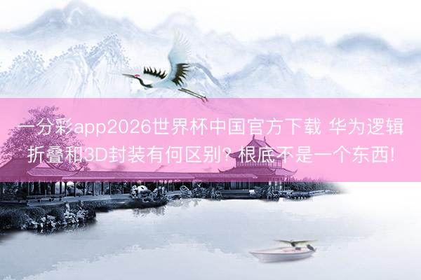 一分彩app2026世界杯中国官方下载 华为逻辑折叠和3D封装有何区别? 根底不是一个东西!