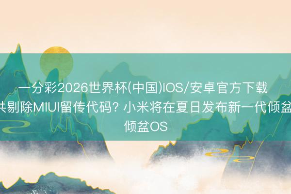 一分彩2026世界杯(中国)IOS/安卓官方下载 统共剔除MIUI留传代码? 小米将在夏日发布新一代倾盆OS