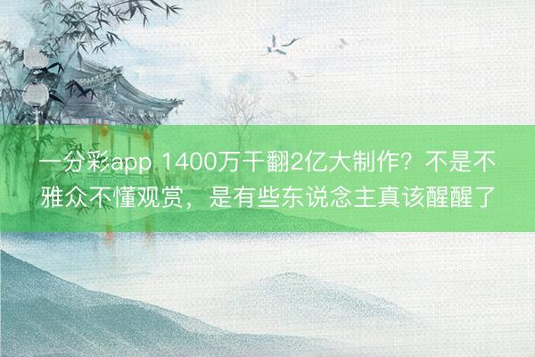 一分彩app 1400万干翻2亿大制作？不是不雅众不懂观赏，是有些东说念主真该醒醒了