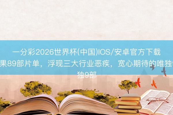 一分彩2026世界杯(中国)IOS/安卓官方下载 芒果89部片单，浮现三大行业恶疾，宽心期待的唯独9部