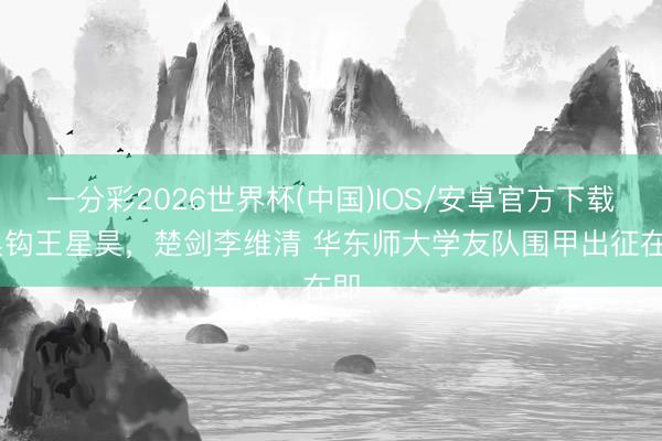 一分彩2026世界杯(中国)IOS/安卓官方下载 吴钩王星昊，楚剑李维清 华东师大学友队围甲出征在即