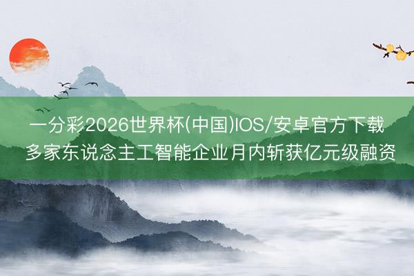 一分彩2026世界杯(中国)IOS/安卓官方下载 多家东说念主工智能企业月内斩获亿元级融资
