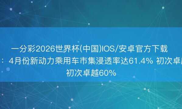 一分彩2026世界杯(中国)IOS/安卓官方下载 商务部：4月份新动力乘用车市集浸透率达61.4% 初次卓越60%