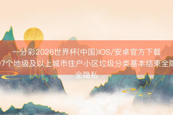 一分彩2026世界杯(中国)IOS/安卓官方下载 297个地级及以上城市住户小区垃圾分类基本结束全隐私
