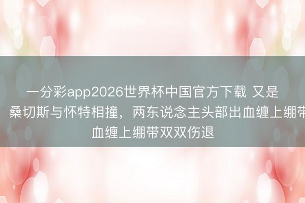 一分彩app2026世界杯中国官方下载 又是头部受伤！桑切斯与怀特相撞，两东说念主头部出血缠上绷带双双伤退