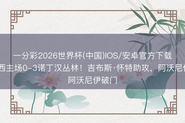 一分彩2026世界杯(中国)IOS/安卓官方下载 切尔西主场0-3诺丁汉丛林！吉布斯·怀特助攻，阿沃尼伊破门