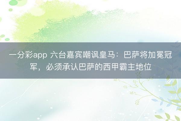 一分彩app 六台嘉宾嘲讽皇马：巴萨将加冕冠军，必须承认巴萨的西甲霸主地位