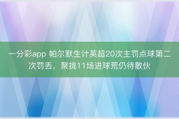 一分彩app 帕尔默生计英超20次主罚点球第二次罚丢,聚拢11场进球荒仍待散伙