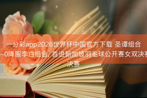 一分彩app2026世界杯中国官方下载 圣谭组合2-0降服李白组合， 首进新加坡羽毛球公开赛女双决赛