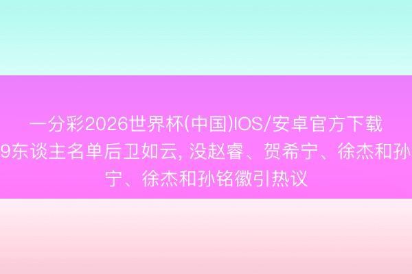 一分彩2026世界杯(中国)IOS/安卓官方下载 中国男篮19东谈主名单后卫如云， 没赵睿、贺希宁、徐杰和孙铭徽引热议