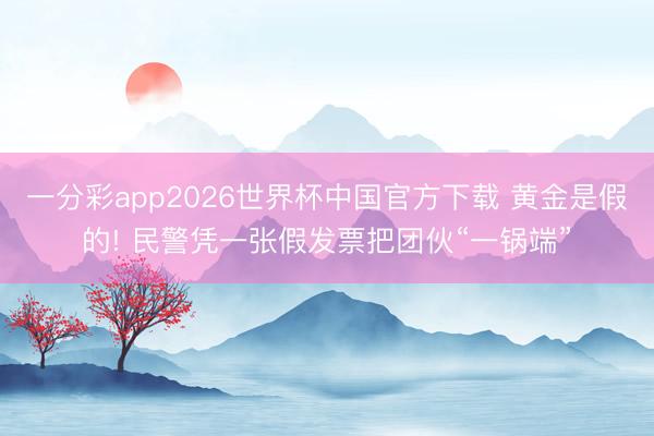 一分彩app2026世界杯中国官方下载 黄金是假的! 民警凭一张假发票把团伙“一锅端”