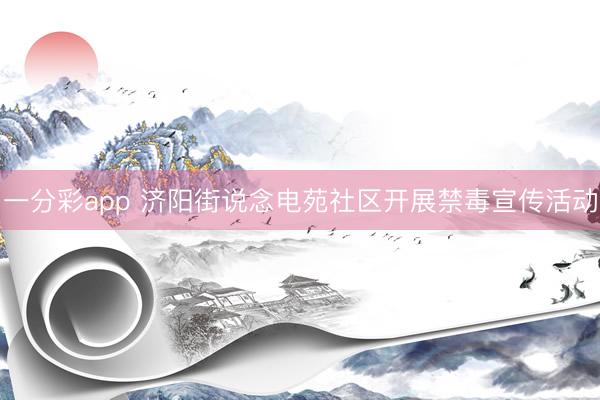 一分彩app 济阳街说念电苑社区开展禁毒宣传活动