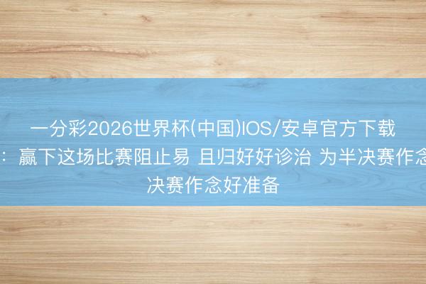一分彩2026世界杯(中国)IOS/安卓官方下载 郑永刚：赢下这场比赛阻止易 且归好好诊治 为半决赛作念好准备