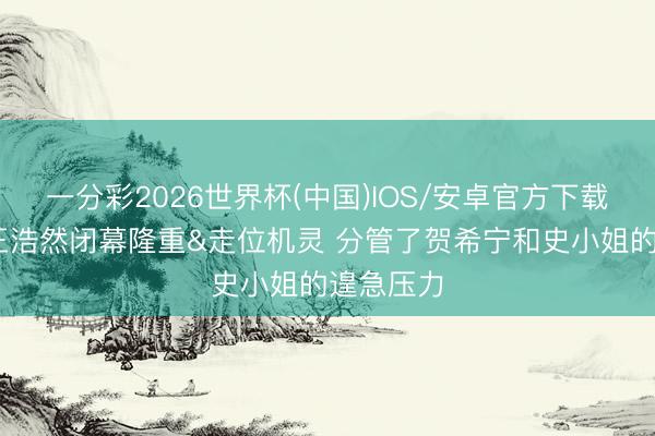 一分彩2026世界杯(中国)IOS/安卓官方下载 讲明：王浩然闭幕隆重&走位机灵 分管了贺希宁和史小姐的遑急压力