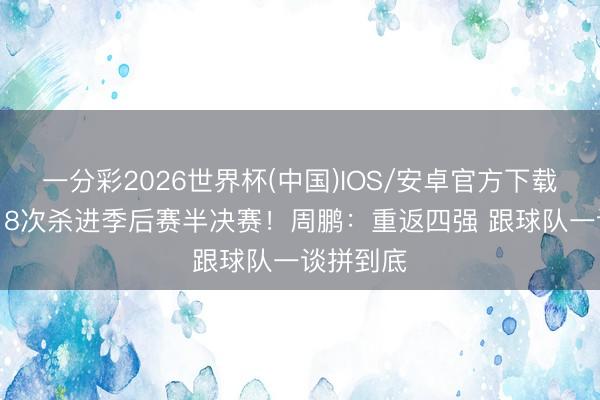 一分彩2026世界杯(中国)IOS/安卓官方下载 生计第18次杀进季后赛半决赛！周鹏：重返四强 跟球队一谈拼到底