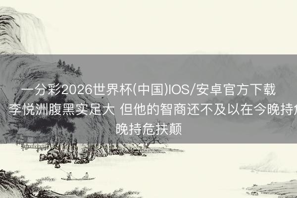 一分彩2026世界杯(中国)IOS/安卓官方下载 记者：李悦洲腹黑实足大 但他的智商还不及以在今晚持危扶颠