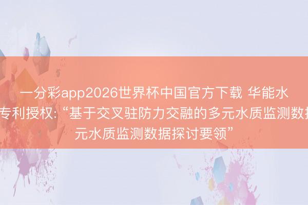 一分彩app2026世界杯中国官方下载 华能水电获取发明专利授权: “基于交叉驻防力交融的多元水质监测数据探讨要领”