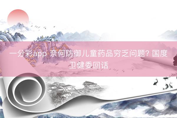 一分彩app 奈何防御儿童药品穷乏问题? 国度卫健委回话
