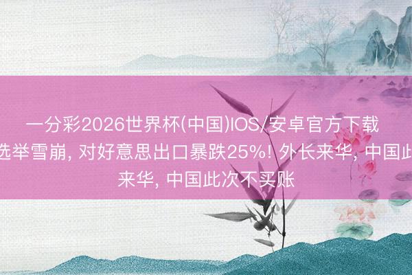 一分彩2026世界杯(中国)IOS/安卓官方下载 英国方位选举雪崩， 对好意思出口暴跌25%! 外长来华， 中国此次不买账