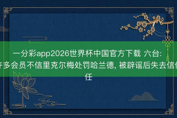 一分彩app2026世界杯中国官方下载 六台: 许多会员不信里克尔梅处罚哈兰德， 被辟谣后失去信任