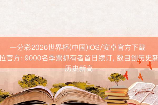 一分彩2026世界杯(中国)IOS/安卓官方下载 维拉官方: 9000名季票抓有者首日续订， 数目创历史新高