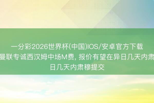 一分彩2026世界杯(中国)IOS/安卓官方下载 记者: 曼联专诚西汉姆中场M费， 报价有望在异日几天内肃穆提交