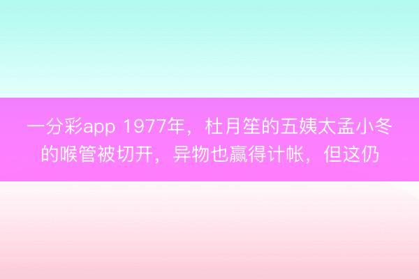 一分彩app 1977年，杜月笙的五姨太孟小冬的喉管被切开，异物也赢得计帐，但这仍