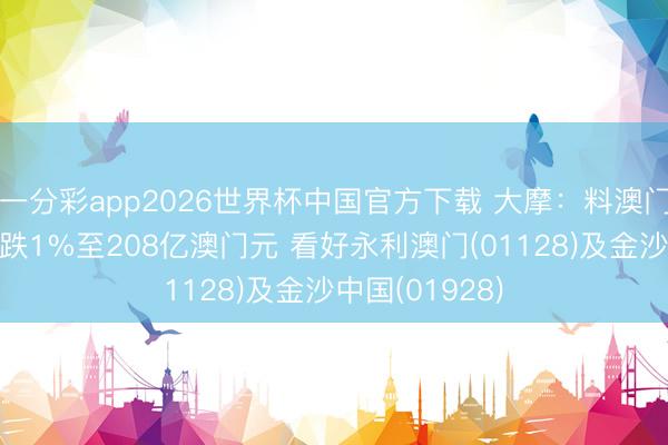 一分彩app2026世界杯中国官方下载 大摩：料澳门6月博彩同比跌1%至208亿澳门元 看好永利澳门(01128)及金沙中国(01928)