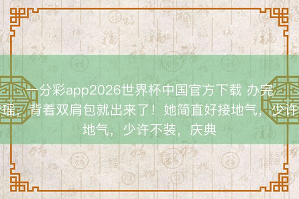 一分彩app2026世界杯中国官方下载 办完婚典的奚梦瑶,背着双肩包就出来了!她简直好接地气,少许不装,庆典