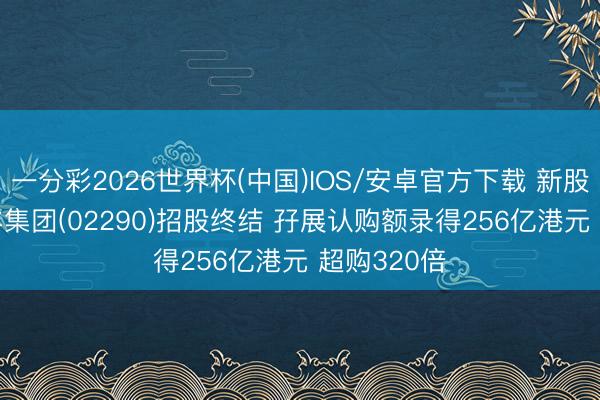 一分彩2026世界杯(中国)IOS/安卓官方下载 新股讯息 | 龙丰集团(02290)招股终结 孖展认购额录得256亿港元 超购320倍