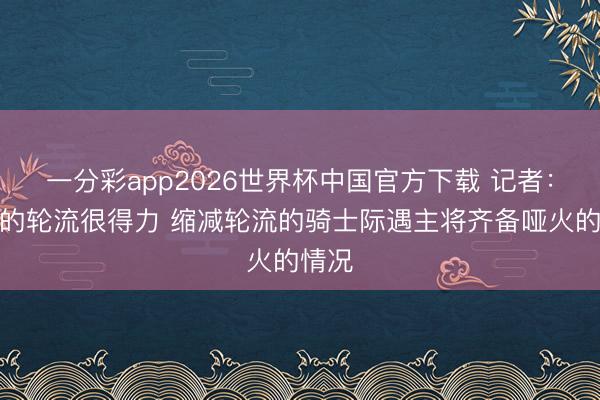 一分彩app2026世界杯中国官方下载 记者：活塞的轮流很得力 缩减轮流的骑士际遇主将齐备哑火的情况