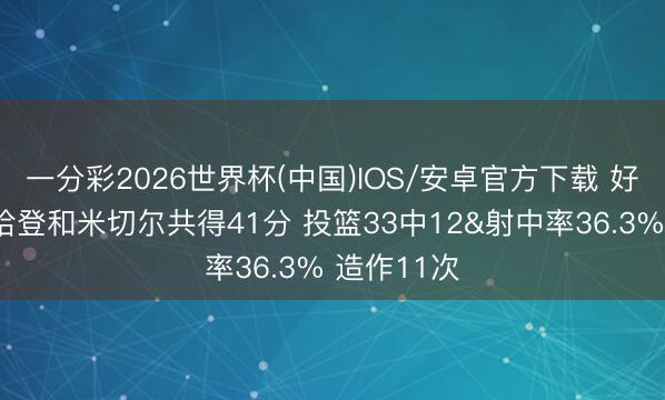 一分彩2026世界杯(中国)IOS/安卓官方下载 好意思媒：哈登和米切尔共得41分 投篮33中12&射中率36.3% 造作11次