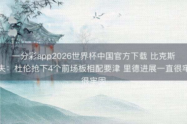 一分彩app2026世界杯中国官方下载 比克斯塔夫：杜伦抢下4个前场板相配要津 里德进展一直很牢固
