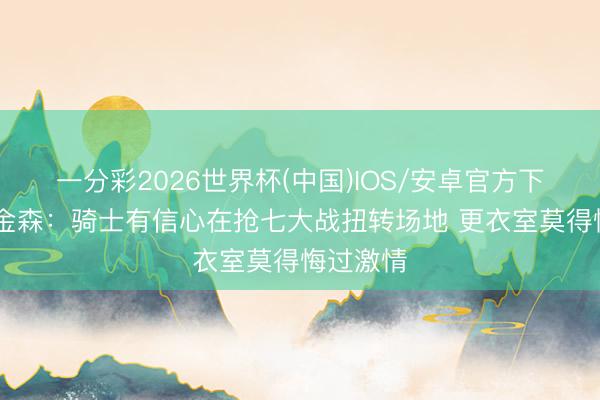 一分彩2026世界杯(中国)IOS/安卓官方下载 阿特金森:骑士有信心在抢七大战扭转场地 更衣室莫得悔过激情
