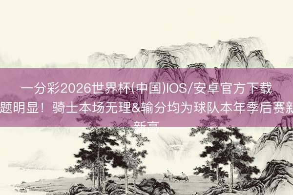 一分彩2026世界杯(中国)IOS/安卓官方下载 问题明显！骑士本场无理&输分均为球队本年季后赛新高