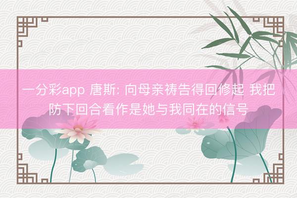 一分彩app 唐斯: 向母亲祷告得回修起 我把防下回合看作是她与我同在的信号