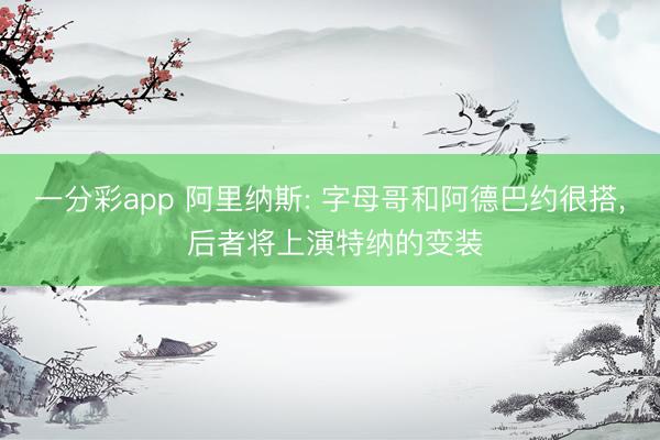 一分彩app 阿里纳斯: 字母哥和阿德巴约很搭， 后者将上演特纳的变装
