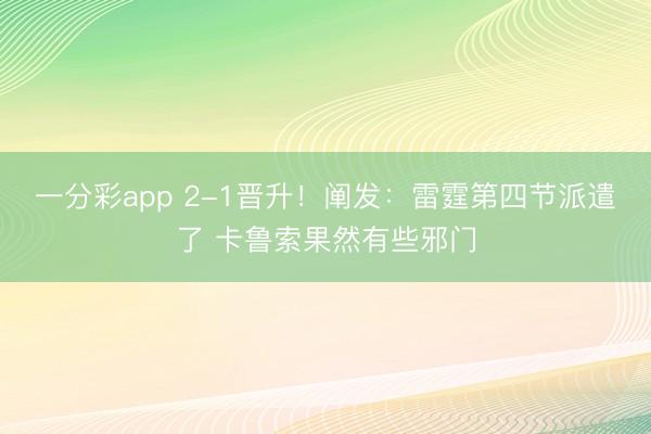 一分彩app 2-1晋升！阐发：雷霆第四节派遣了 卡鲁索果然有些邪门