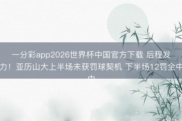 一分彩app2026世界杯中国官方下载 后程发力!亚历山大上半场未获罚球契机 下半场12罚全中