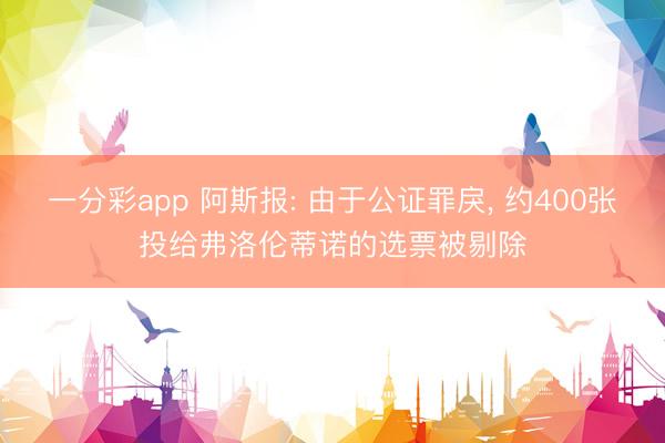 一分彩app 阿斯报: 由于公证罪戾， 约400张投给弗洛伦蒂诺的选票被剔除