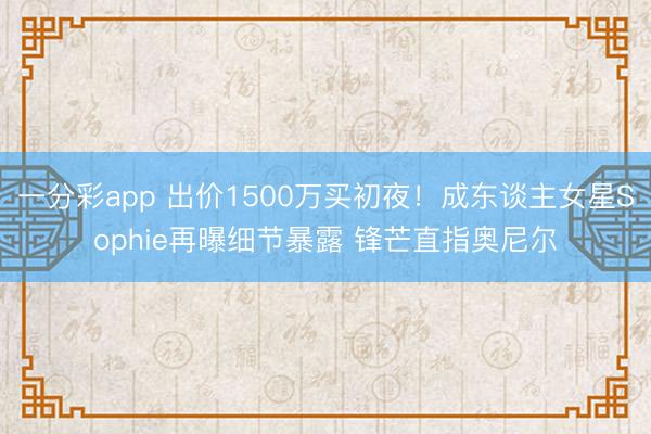 一分彩app 出价1500万买初夜！成东谈主女星Sophie再曝细节暴露 锋芒直指奥尼尔