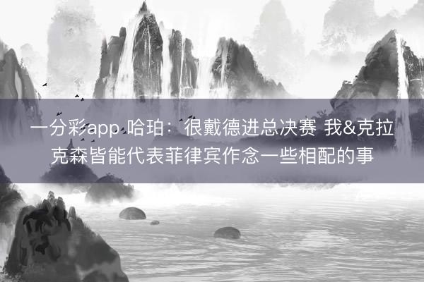 一分彩app 哈珀：很戴德进总决赛 我&克拉克森皆能代表菲律宾作念一些相配的事